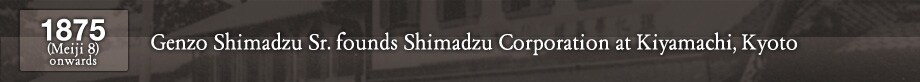 1875 (Meiji 8) onwards Genzo Shimadzu Sr. founds Shimadzu Corporation at Kiyamachi, Kyoto